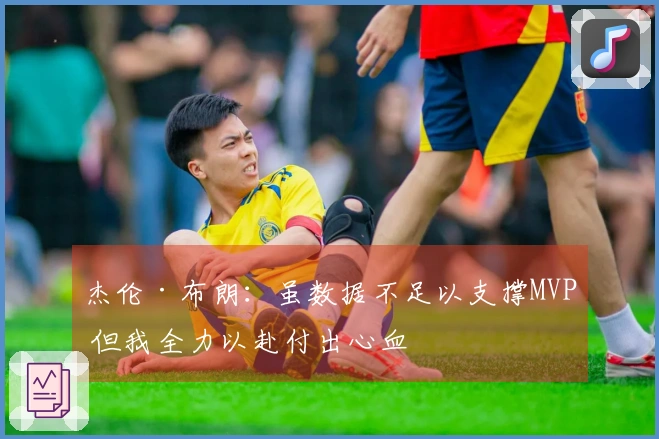 杰伦·布朗：虽数据不足以支撑MVP 但我全力以赴付出心血