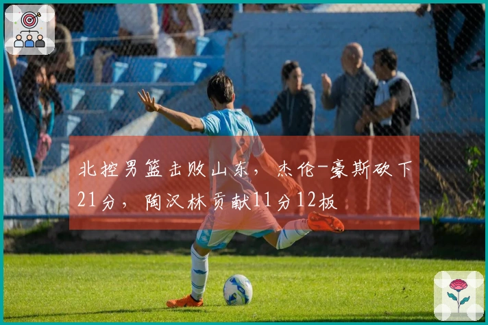 北控男篮击败山东，杰伦-豪斯砍下21分，陶汉林贡献11分12板