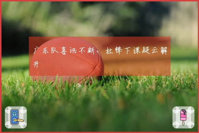 广东队喜讯不断，杜锋下课疑云解开