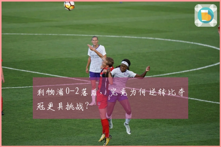 利物浦0-2落后，究竟为何逆转比夺冠更具挑战？