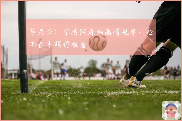 萨尼亚：宁愿阿森纳赢得冠军，也不在乎踢得难看