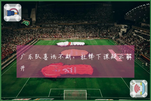 广东队喜讯不断，杜锋下课疑云解开