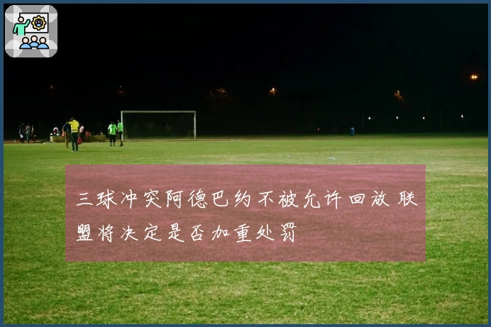 三球冲突阿德巴约不被允许回放 联盟将决定是否加重处罚
