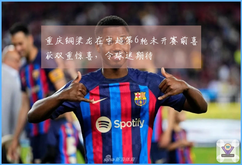 重庆铜梁龙在中超第6轮未开赛前喜获双重惊喜，令球迷期待