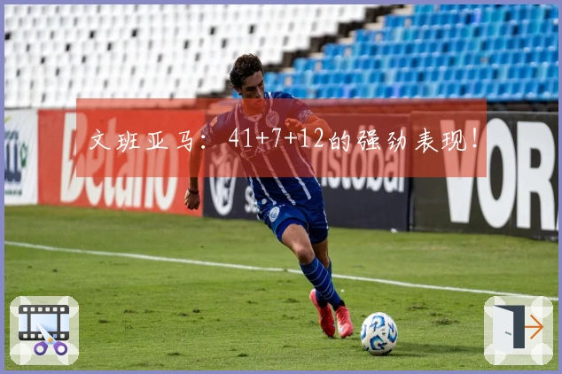 文班亚马：41+7+12的强劲表现！