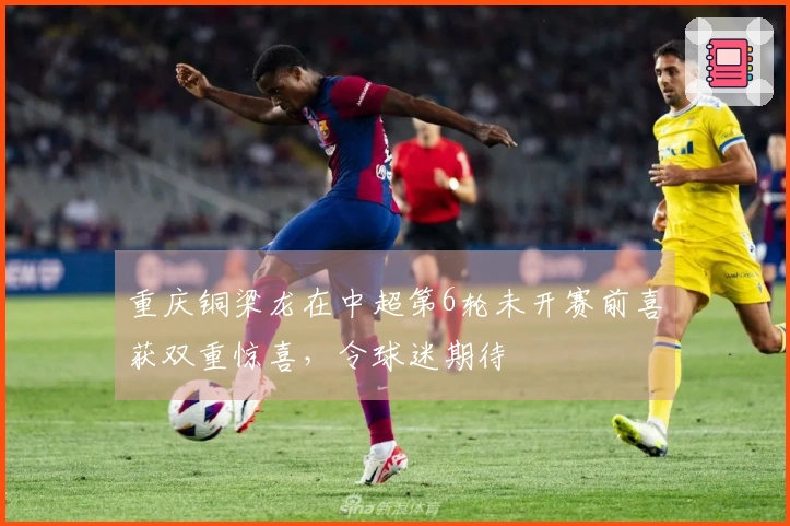 重庆铜梁龙在中超第6轮未开赛前喜获双重惊喜，令球迷期待