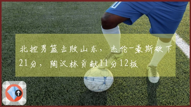 北控男篮击败山东，杰伦-豪斯砍下21分，陶汉林贡献11分12板