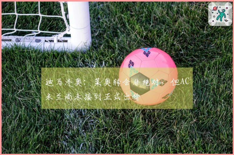 迪马济奥：莱奥转会非绝对，但AC米兰尚未接到正式出价