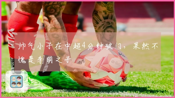 帅气小子在中超4分钟破门，果然不愧是李明之子