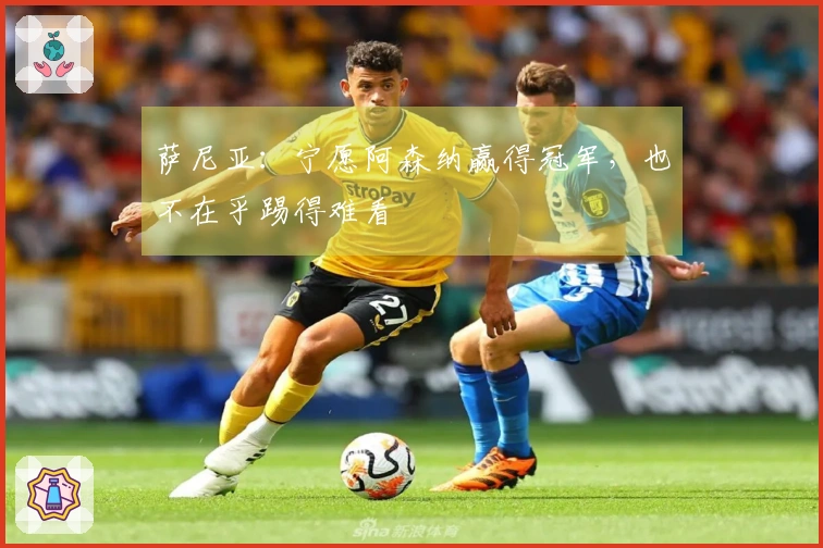 萨尼亚：宁愿阿森纳赢得冠军，也不在乎踢得难看