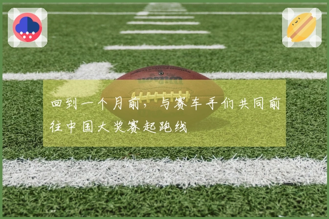 回到一个月前，与赛车手们共同前往中国大奖赛起跑线