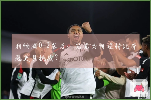 利物浦0-2落后，究竟为何逆转比夺冠更具挑战？