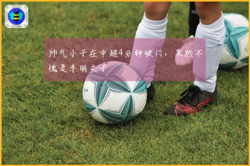 帅气小子在中超4分钟破门，果然不愧是李明之子